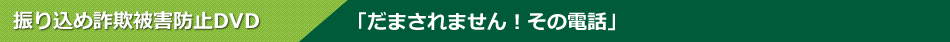 振り込め詐欺被害防止DVD - 「だまされません!その電話」